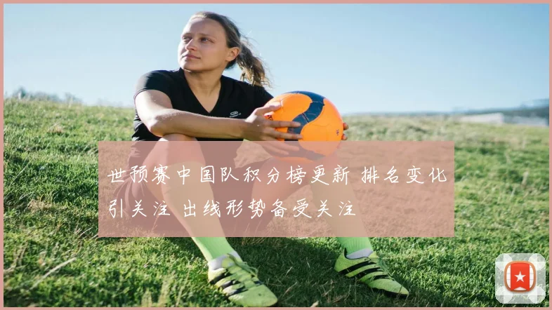 世预赛中国队积分榜更新 排名变化引关注 出线形势备受关注