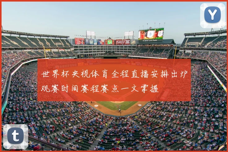 世界杯央视体育全程直播安排出炉观赛时间赛程赛点一文掌握