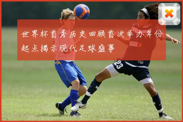 世界杯首秀历史回顾首次举办年份起点揭示现代足球盛事