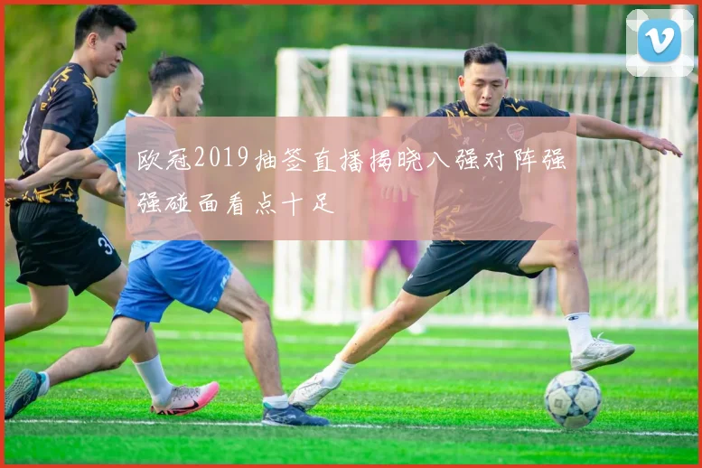欧冠2019抽签直播揭晓八强对阵强强碰面看点十足