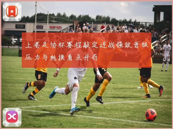 上港足协杯赛程敲定连战强敌晋级压力与轮换看点并存