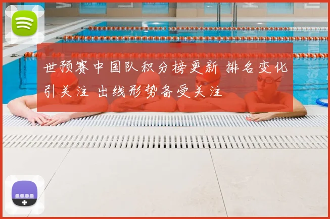 世预赛中国队积分榜更新 排名变化引关注 出线形势备受关注