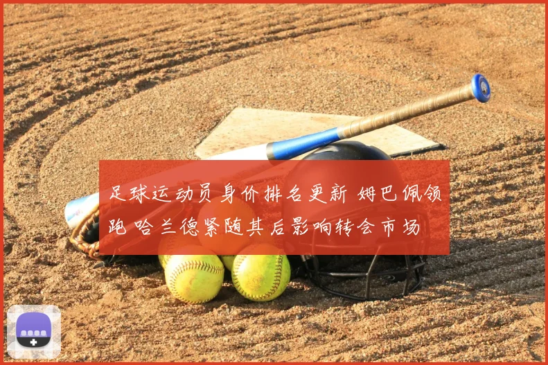 足球运动员身价排名更新 姆巴佩领跑 哈兰德紧随其后影响转会市场