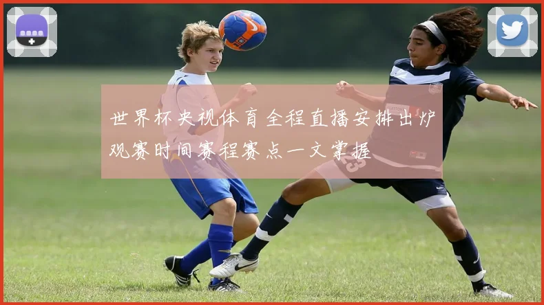 世界杯央视体育全程直播安排出炉观赛时间赛程赛点一文掌握