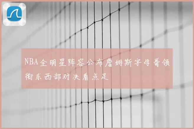 NBA全明星阵容公布詹姆斯字母哥领衔东西部对决看点足