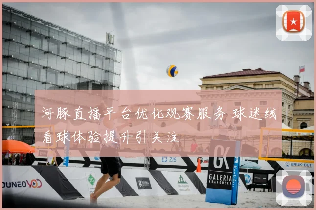 河豚直播平台优化观赛服务 球迷线看球体验提升引关注