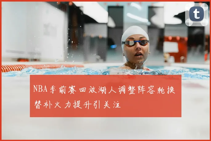NBA季前赛回放湖人调整阵容轮换 替补火力提升引关注