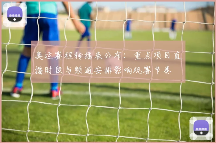 奥运赛程转播表公布：重点项目直播时段与频道安排影响观赛节奏
