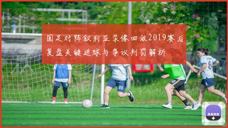 国足对阵叙利亚录像回放2019赛后复盘关键进球与争议判罚解析
