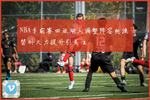 NBA季前赛回放湖人调整阵容轮换 替补火力提升引关注