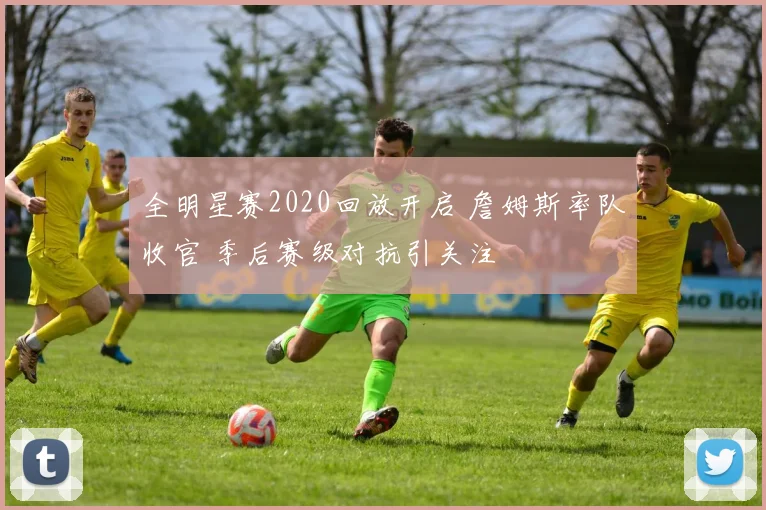 全明星赛2020回放开启 詹姆斯率队收官 季后赛级对抗引关注