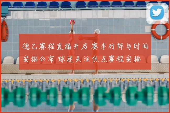 德乙赛程直播开启 赛季对阵与时间安排公布 球迷关注焦点赛程安排