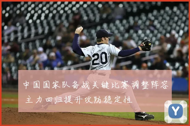 中国国家队备战关键比赛调整阵容 主力回归提升攻防稳定性