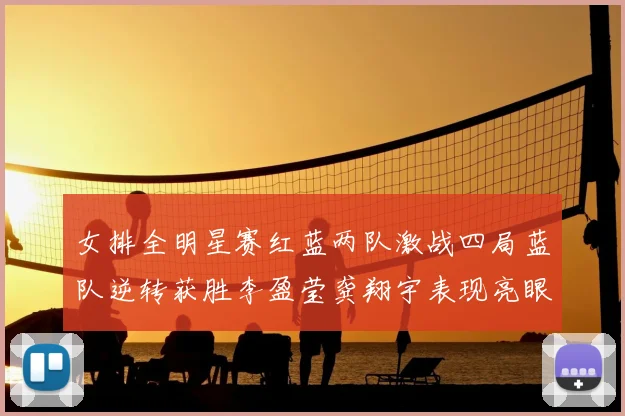 女排全明星赛红蓝两队激战四局蓝队逆转获胜李盈莹龚翔宇表现亮眼