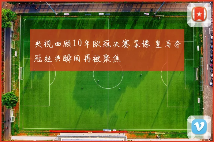 央视回顾10年欧冠决赛录像 皇马夺冠经典瞬间再被聚焦