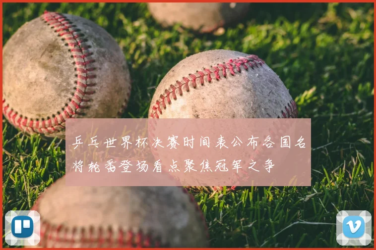 乒乓世界杯决赛时间表公布各国名将轮番登场看点聚焦冠军之争