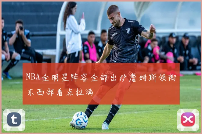 NBA全明星阵容全部出炉詹姆斯领衔东西部看点拉满