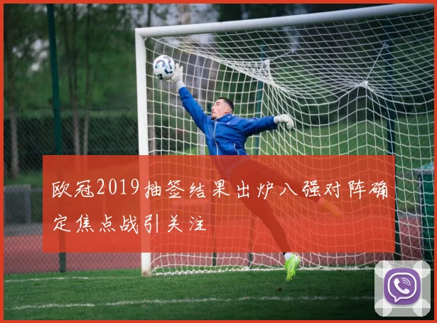 欧冠2019抽签结果出炉八强对阵确定焦点战引关注