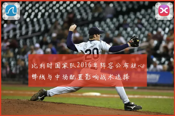 比利时国家队2016年阵容公布核心锋线与中场配置影响战术选择