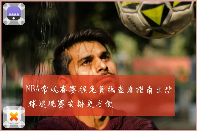 NBA常规赛赛程免费线查看指南出炉 球迷观赛安排更方便