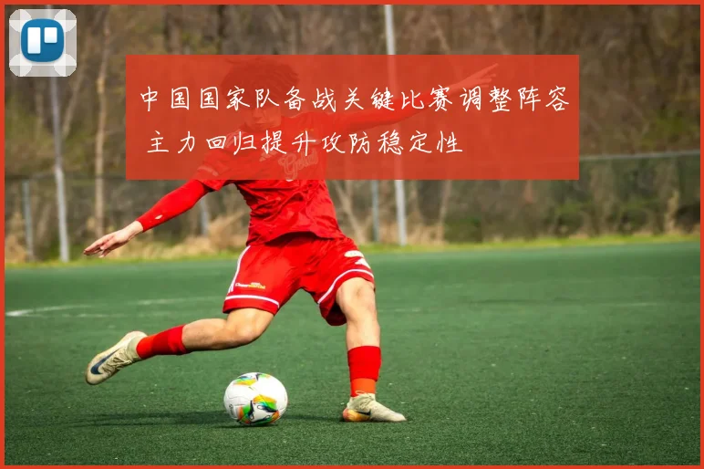 中国国家队备战关键比赛调整阵容 主力回归提升攻防稳定性