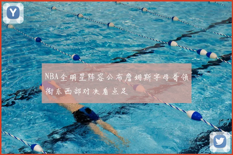 NBA全明星阵容公布詹姆斯字母哥领衔东西部对决看点足