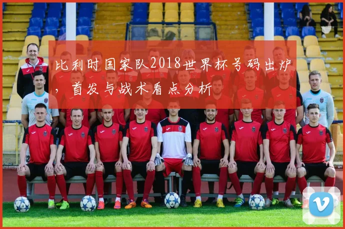 比利时国家队2018世界杯号码出炉，首发与战术看点分析