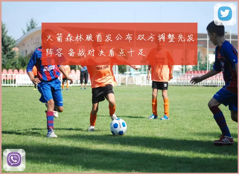 火箭森林狼首发公布 双方调整先发阵容 备战对决看点十足