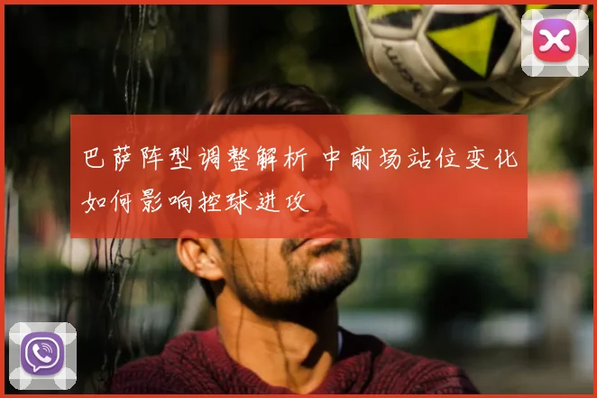 巴萨阵型调整解析 中前场站位变化如何影响控球进攻
