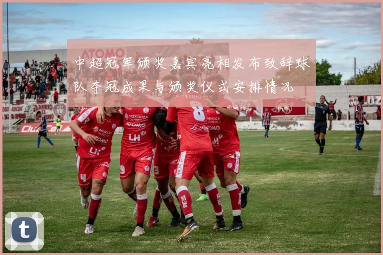中超冠军颁奖嘉宾亮相发布致辞球队夺冠成果与颁奖仪式安排情况