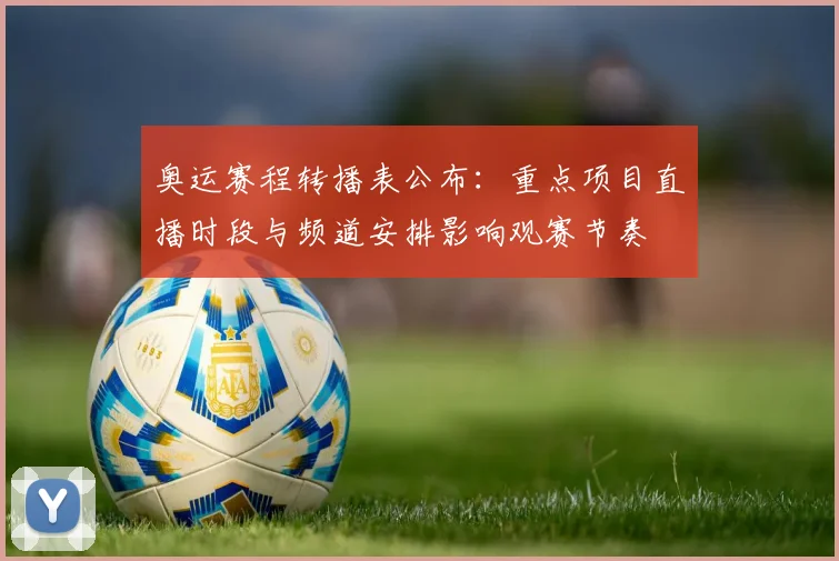 奥运赛程转播表公布:重点项目直播时段与频道安排影响观赛节奏