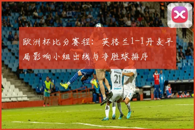 欧洲杯比分赛程:英格兰1-1丹麦平局影响小组出线与净胜球排序