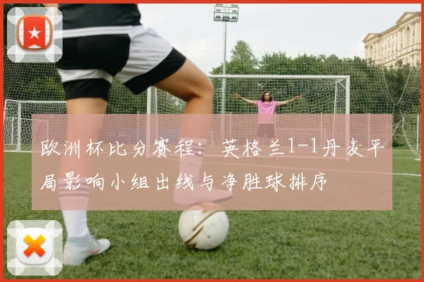 欧洲杯比分赛程：英格兰1-1丹麦平局影响小组出线与净胜球排序