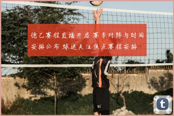 德乙赛程直播开启 赛季对阵与时间安排公布 球迷关注焦点赛程安排