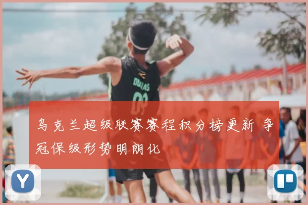 乌克兰超级联赛赛程积分榜更新 争冠保级形势明朗化