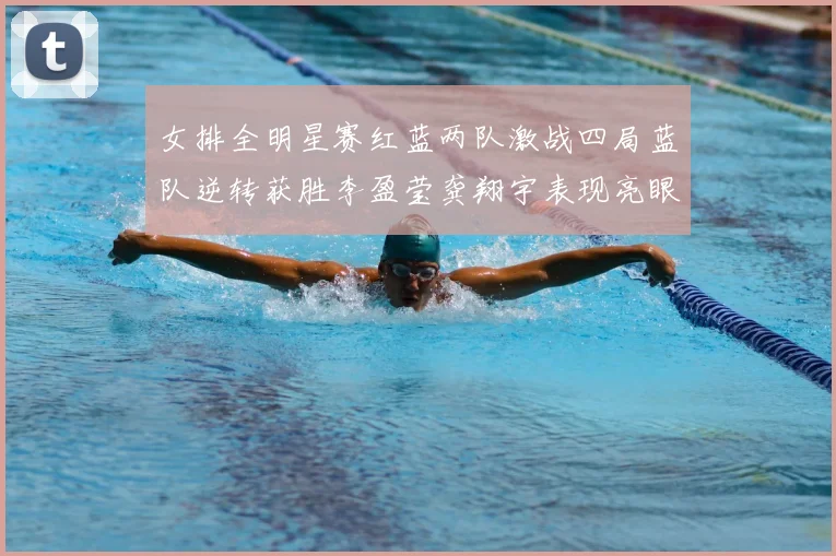 女排全明星赛红蓝两队激战四局蓝队逆转获胜李盈莹龚翔宇表现亮眼