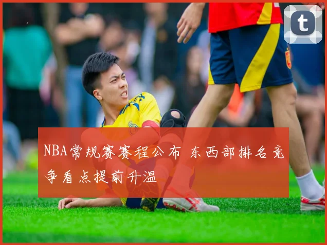 NBA常规赛赛程公布 东西部排名竞争看点提前升温