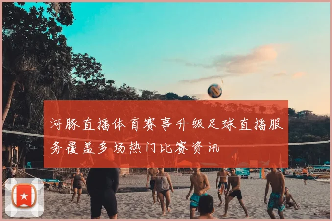 河豚直播体育赛事升级足球直播服务覆盖多场热门比赛资讯