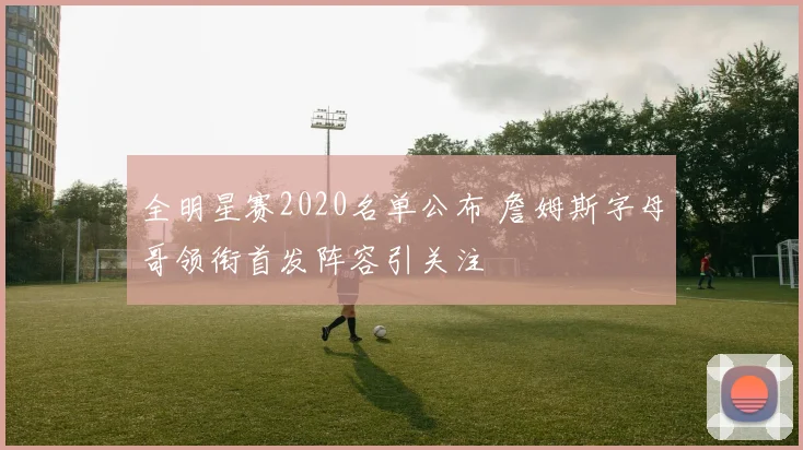 全明星赛2020名单公布 詹姆斯字母哥领衔首发阵容引关注