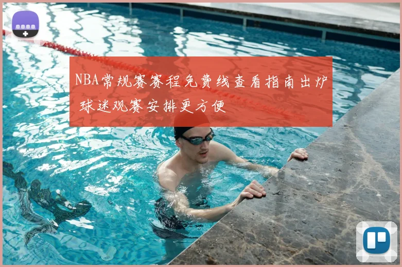 NBA常规赛赛程免费线查看指南出炉 球迷观赛安排更方便