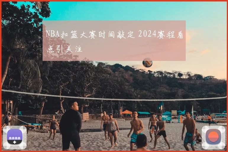 NBA扣篮大赛时间敲定 2024赛程看点引关注