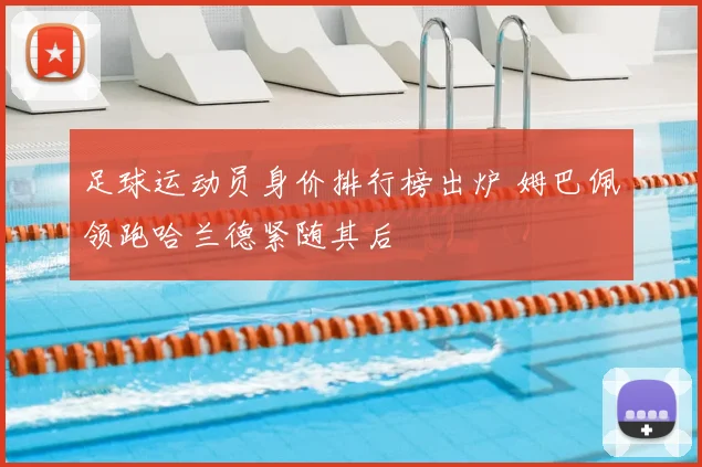 足球运动员身价排行榜出炉 姆巴佩领跑哈兰德紧随其后
