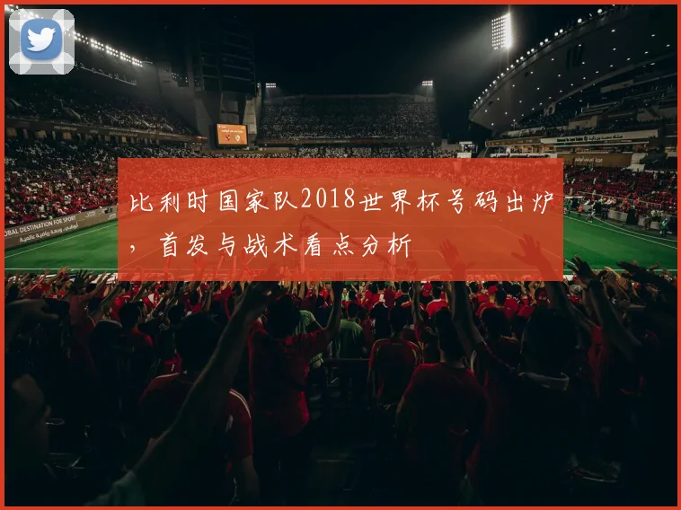 比利时国家队2018世界杯号码出炉，首发与战术看点分析