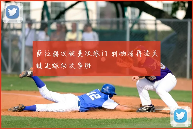 萨拉赫攻破曼联球门 利物浦再添关键进球助攻争胜