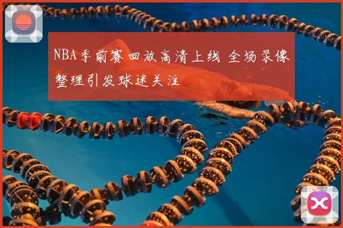 NBA季前赛回放高清上线 全场录像整理引发球迷关注