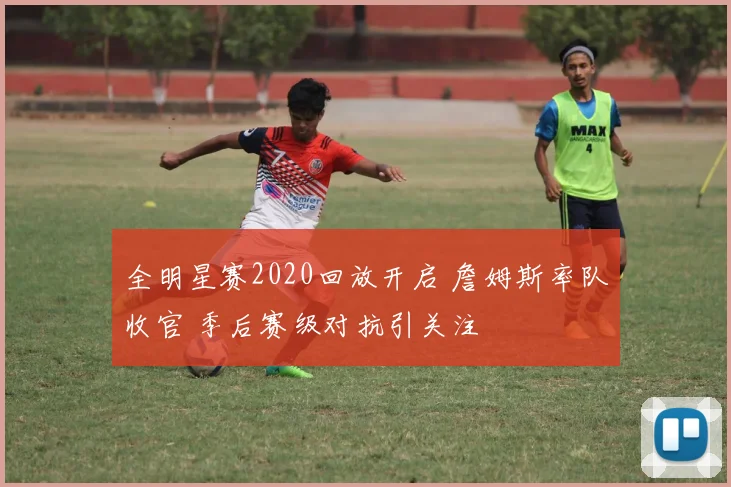 全明星赛2020回放开启 詹姆斯率队收官 季后赛级对抗引关注