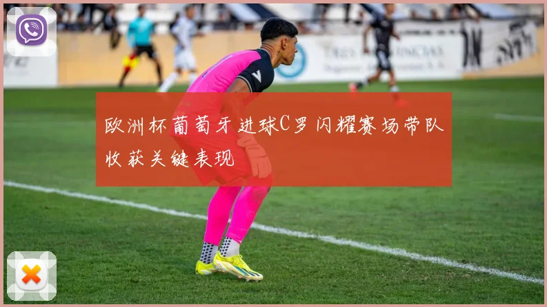 欧洲杯葡萄牙进球C罗闪耀赛场带队收获关键表现