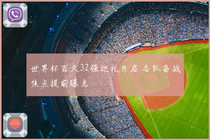 世界杯百天32强巡礼开启 各队备战焦点提前曝光
