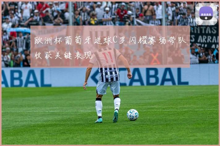 欧洲杯葡萄牙进球C罗闪耀赛场带队收获关键表现
