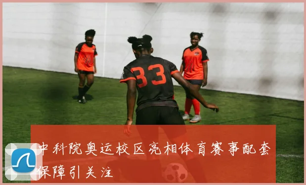 中科院奥运校区亮相体育赛事配套保障引关注